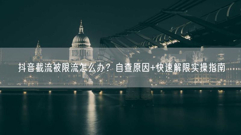 抖音截流被限流怎么办?自查原因+快速解限实操指南