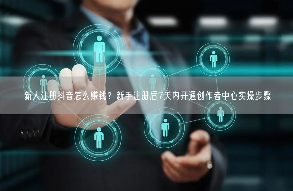 新人注册抖音怎么赚钱？新手注册后7天内开通创作者中心实操步骤