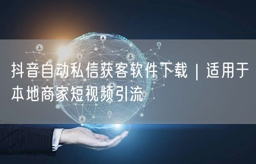 抖音自动私信获客软件下载|适用于本地商家短视频引流