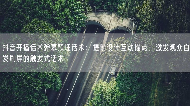 抖音开播话术弹幕预埋话术：提前设计互动锚点，激发观众自发刷屏