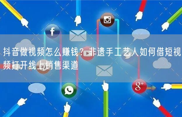 抖音做视频怎么赚钱?非遗手工艺人如何借短视频打开线上销售渠道