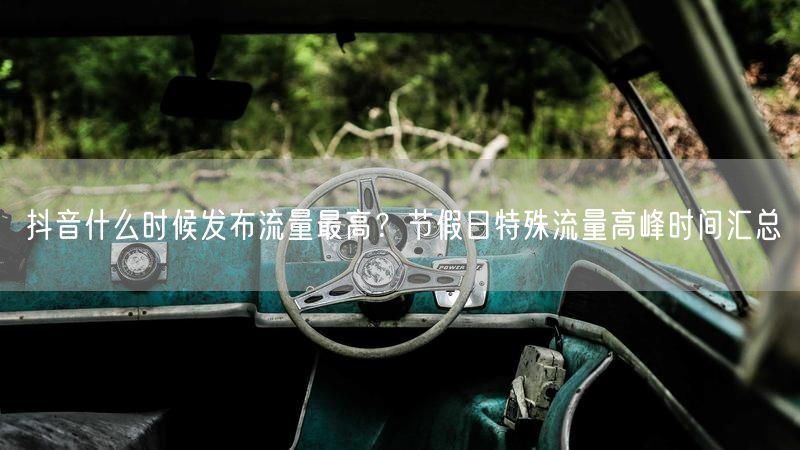抖音什么时候发布流量最高？节假日特殊流量高峰时间汇总