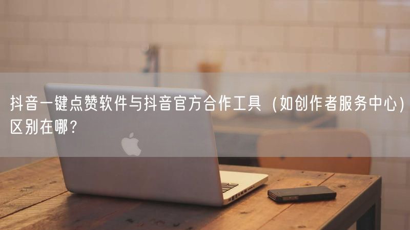 抖音一键点赞软件与抖音官方合作工具(如创作者服务中心)区别在