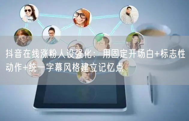 抖音在线涨粉人设强化:用固定开场白+标志性动作+统一字幕风格