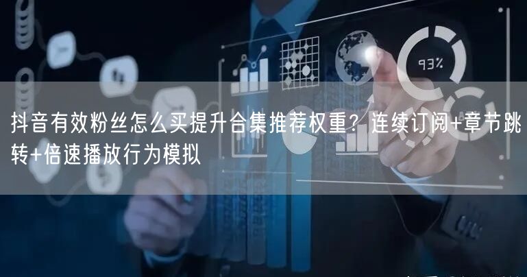 抖音有效粉丝怎么买提升合集推荐权重?连续订阅+章节跳转+倍速