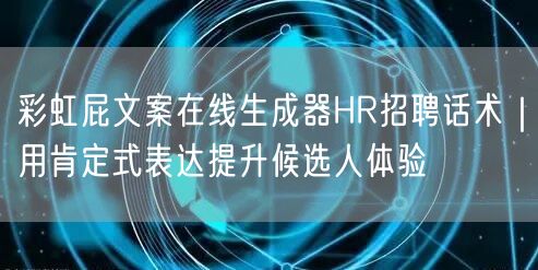 彩虹屁文案在线生成器HR招聘话术|用肯定式表达提升候选人体验